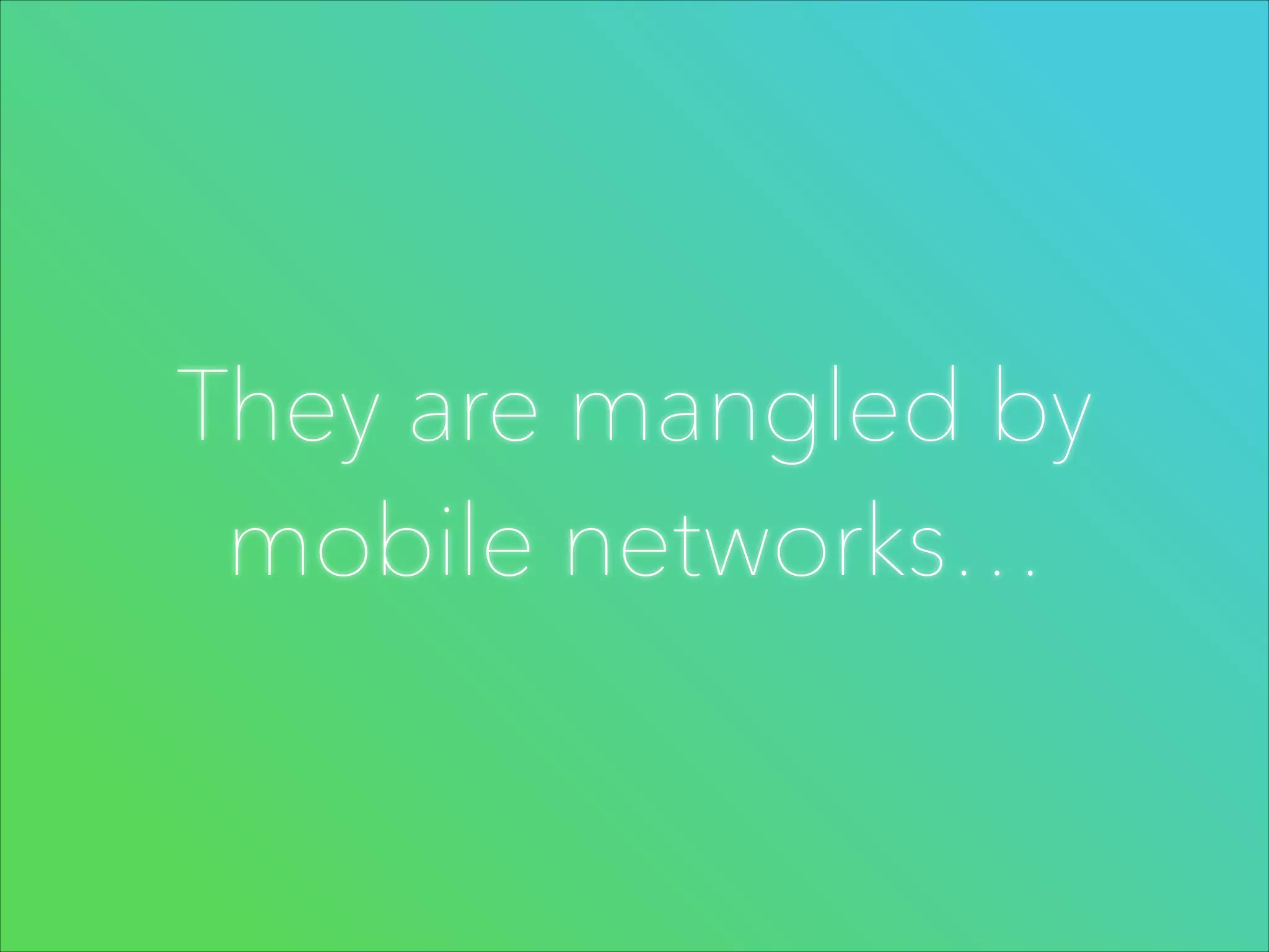 They are mangled by
mobile networks…

 