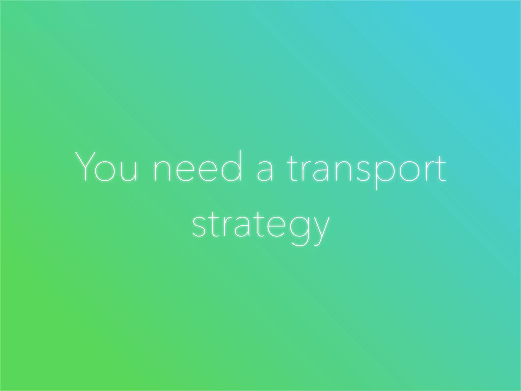 You need a transport
strategy

 