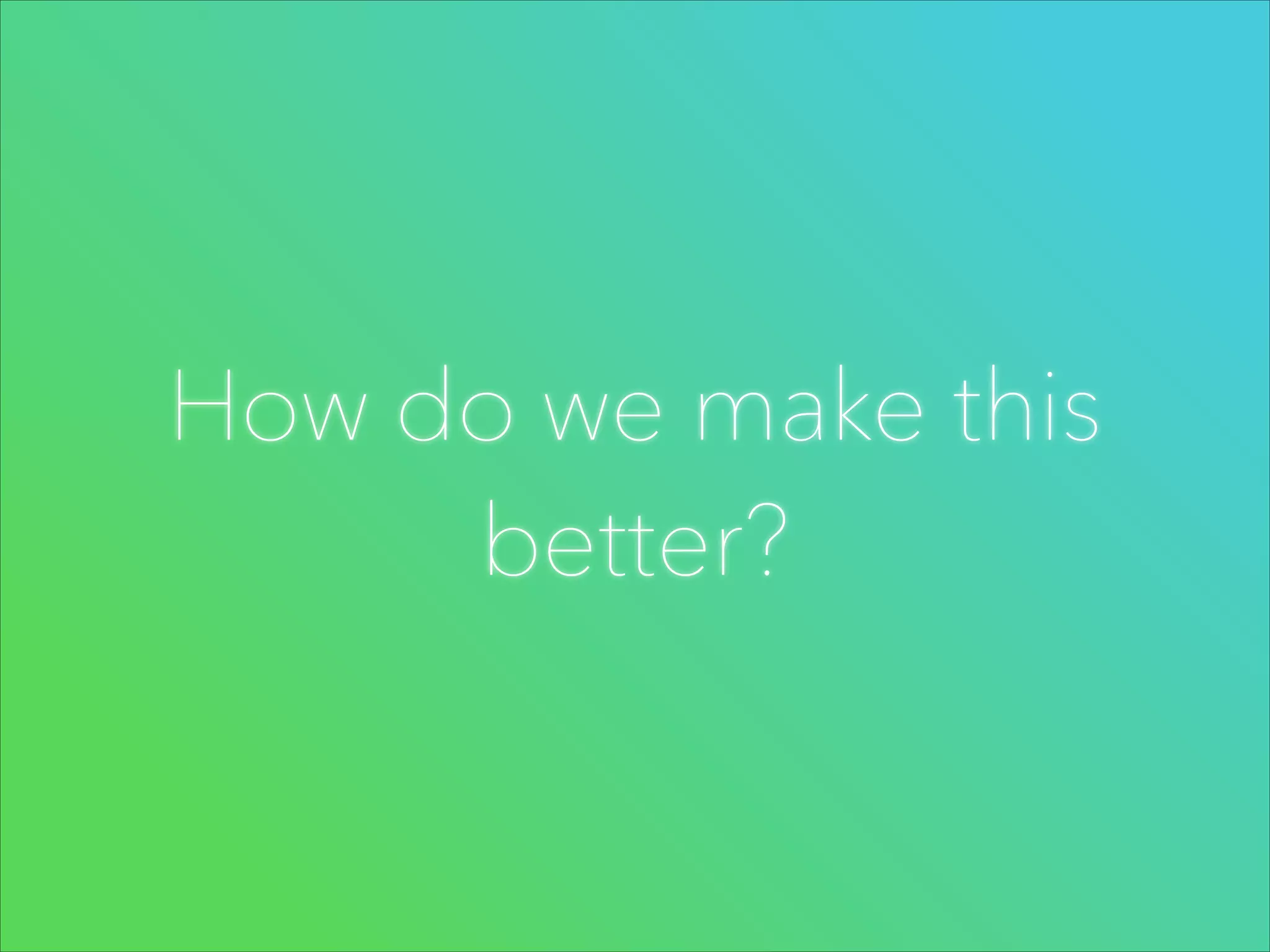 How do we make this
better?

 