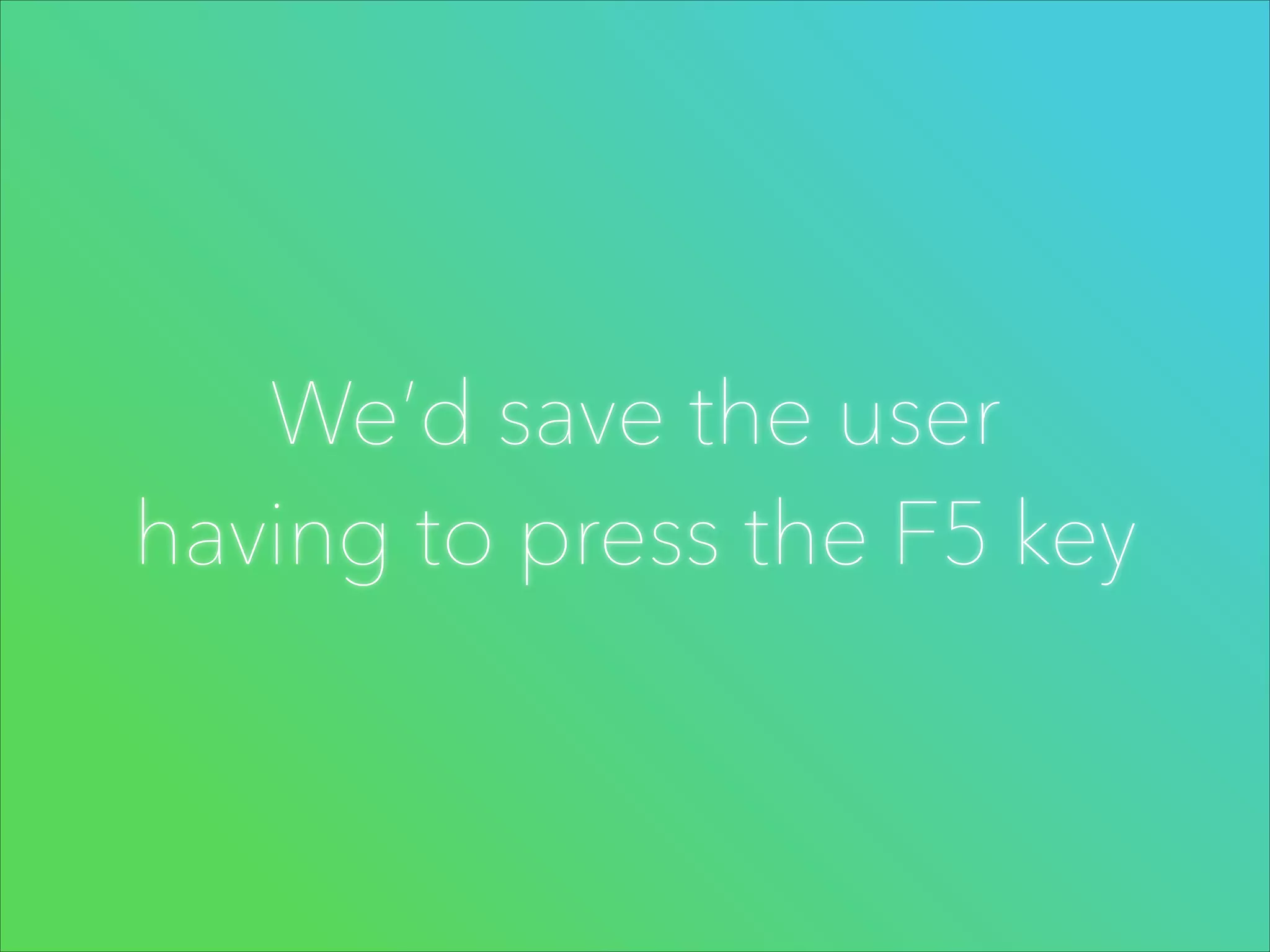 We’d save the user
having to press the F5 key

 
