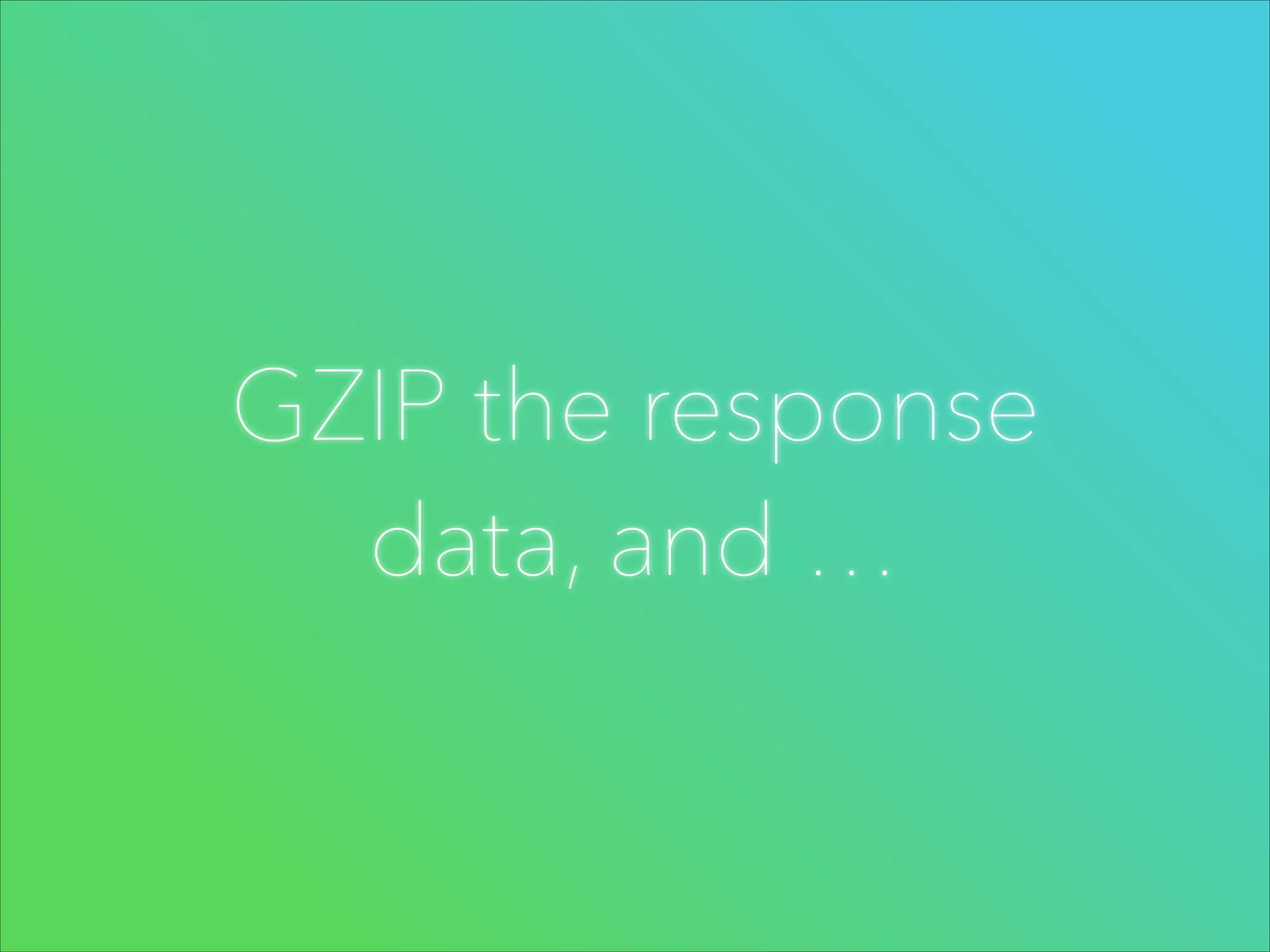 GZIP the response
data, and …

 
