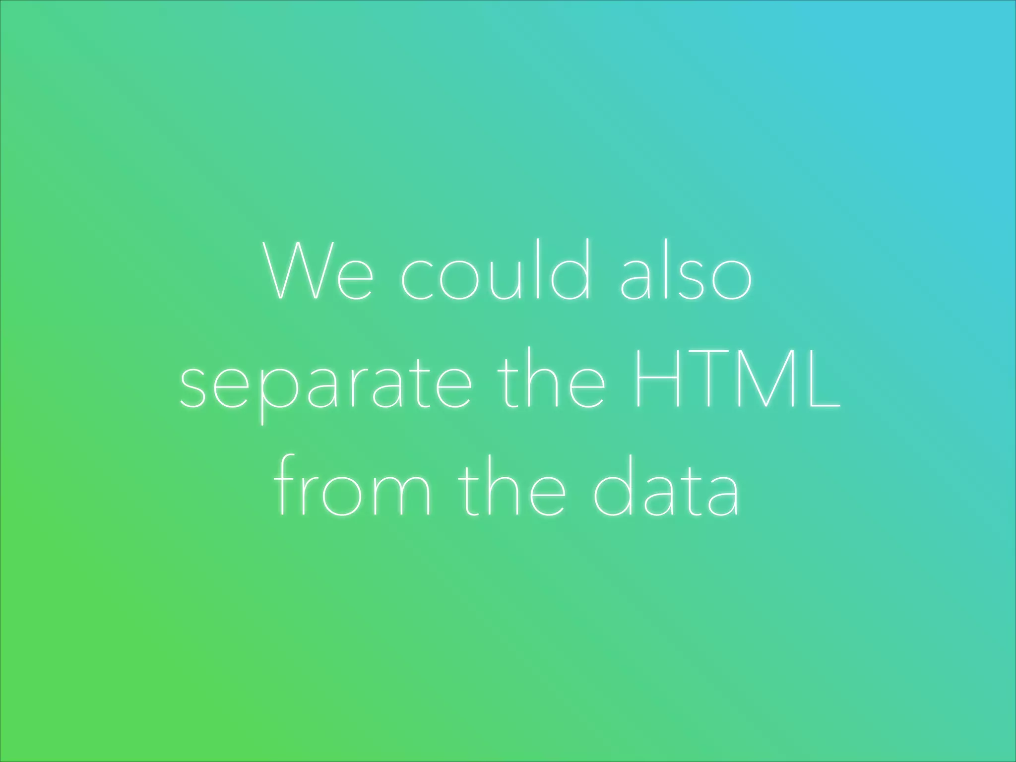 We could also
separate the HTML
from the data

 