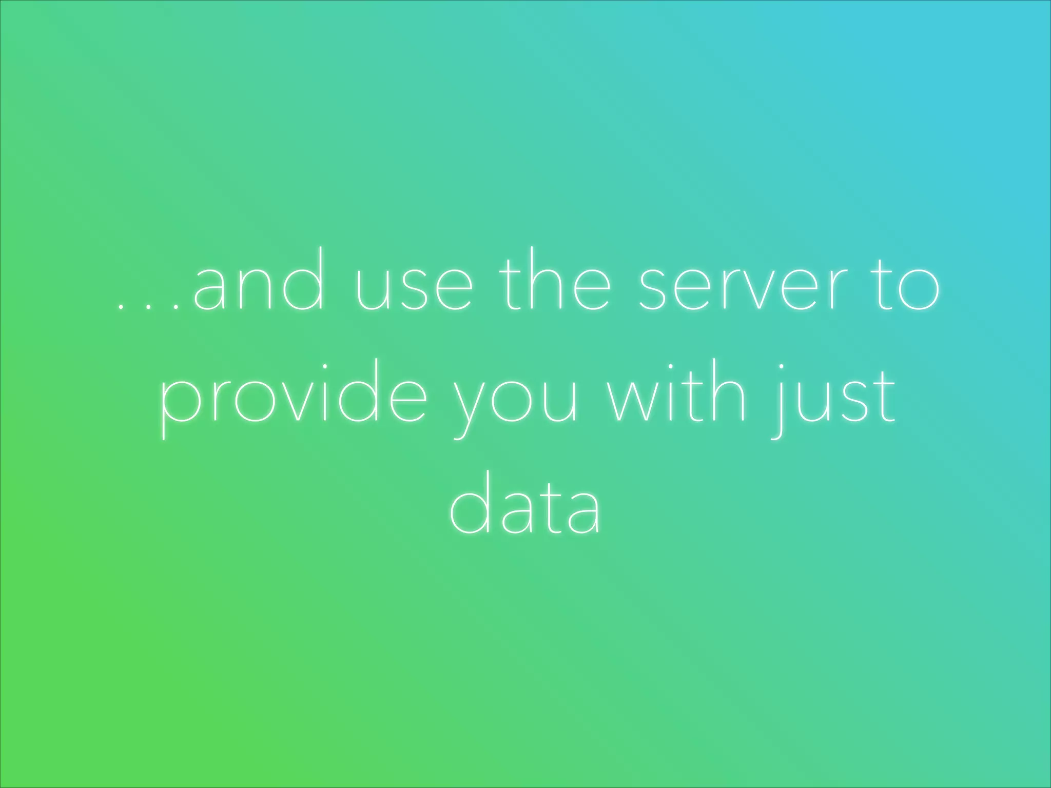 …and use the server to
provide you with just
data

 