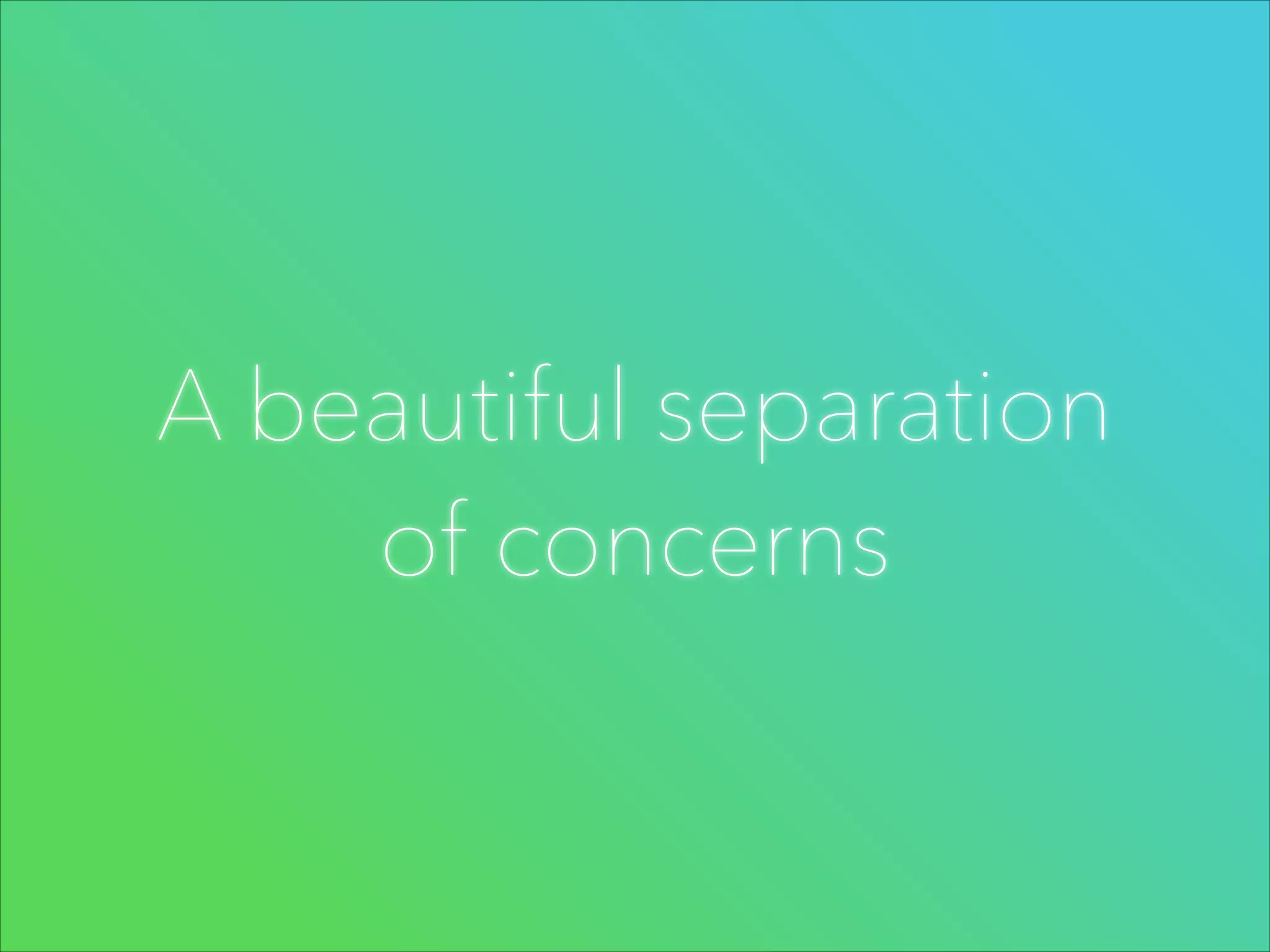 A beautiful separation
of concerns

 