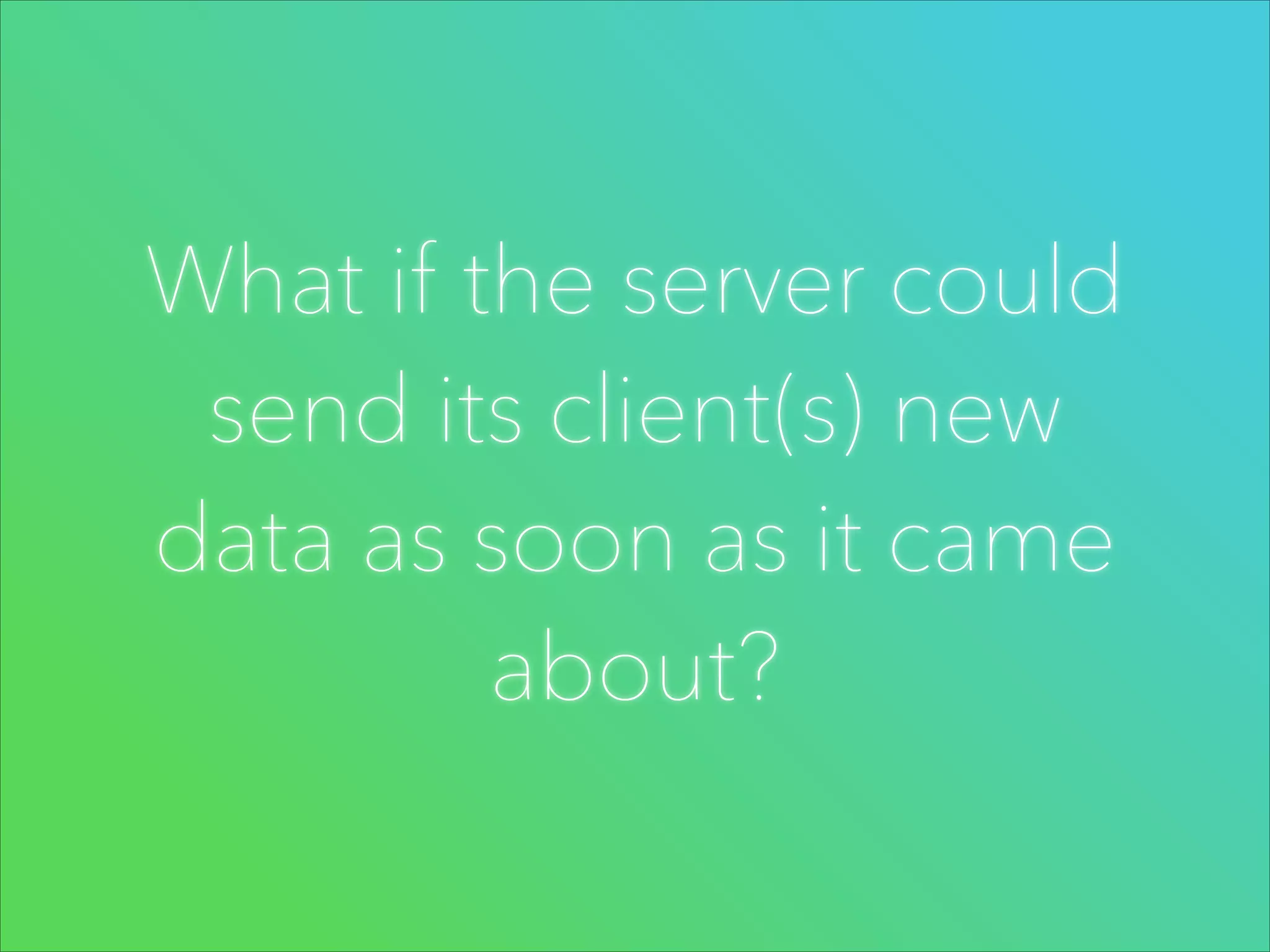 What if the server could
send its client(s) new
data as soon as it came
about?

 
