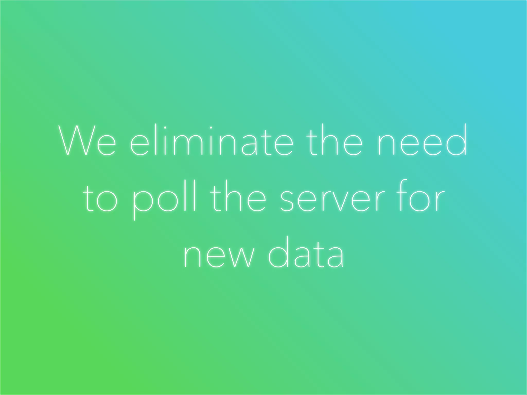 We eliminate the need
to poll the server for
new data

 