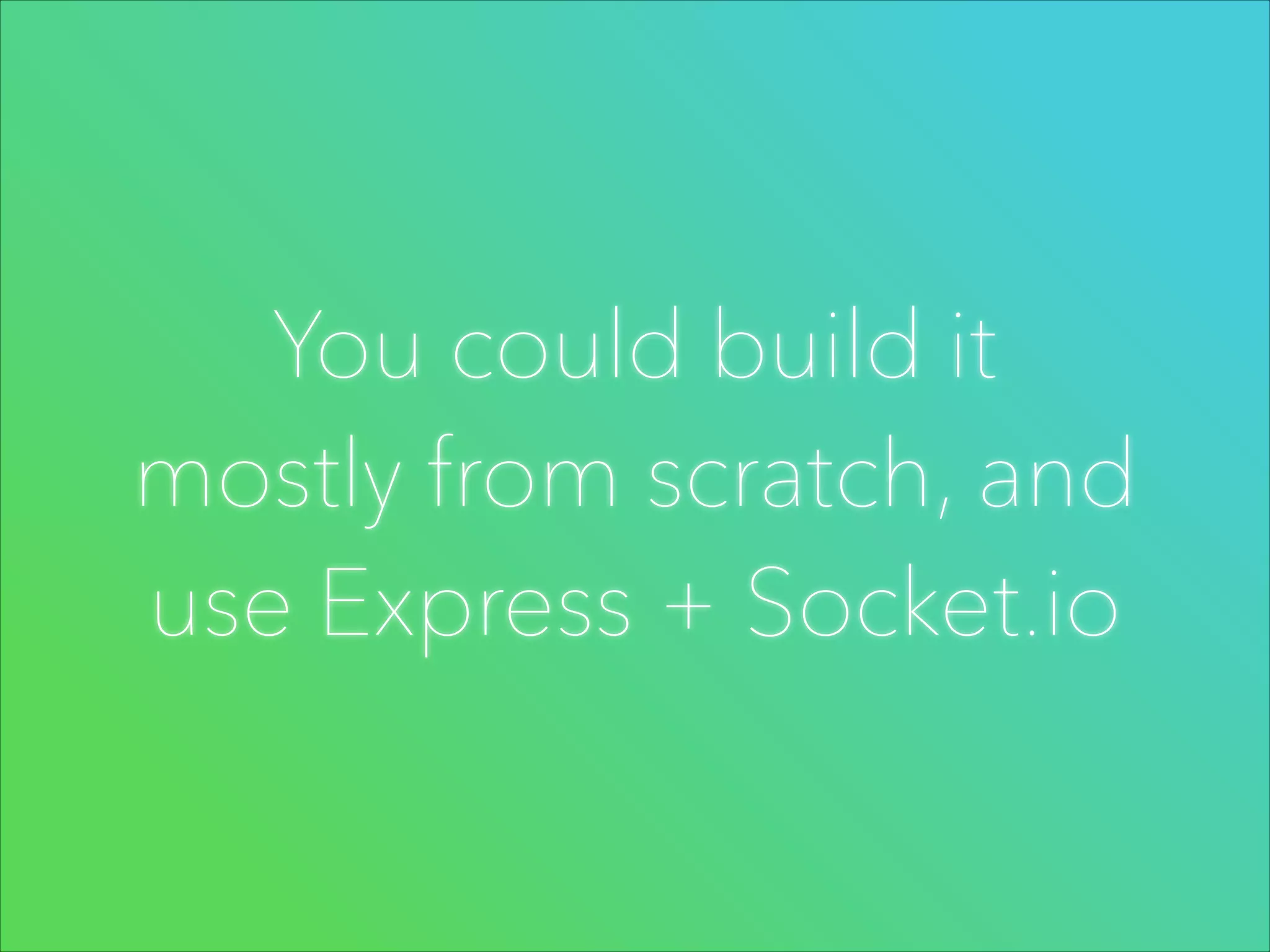 You could build it
mostly from scratch, and
use Express + Socket.io

 