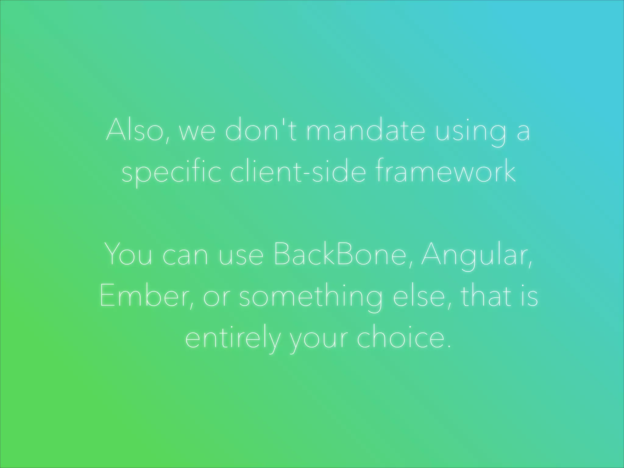 Also, we don't mandate using a
specific client-side framework
!

You can use BackBone, Angular,
Ember, or something else, that is
entirely your choice.

 