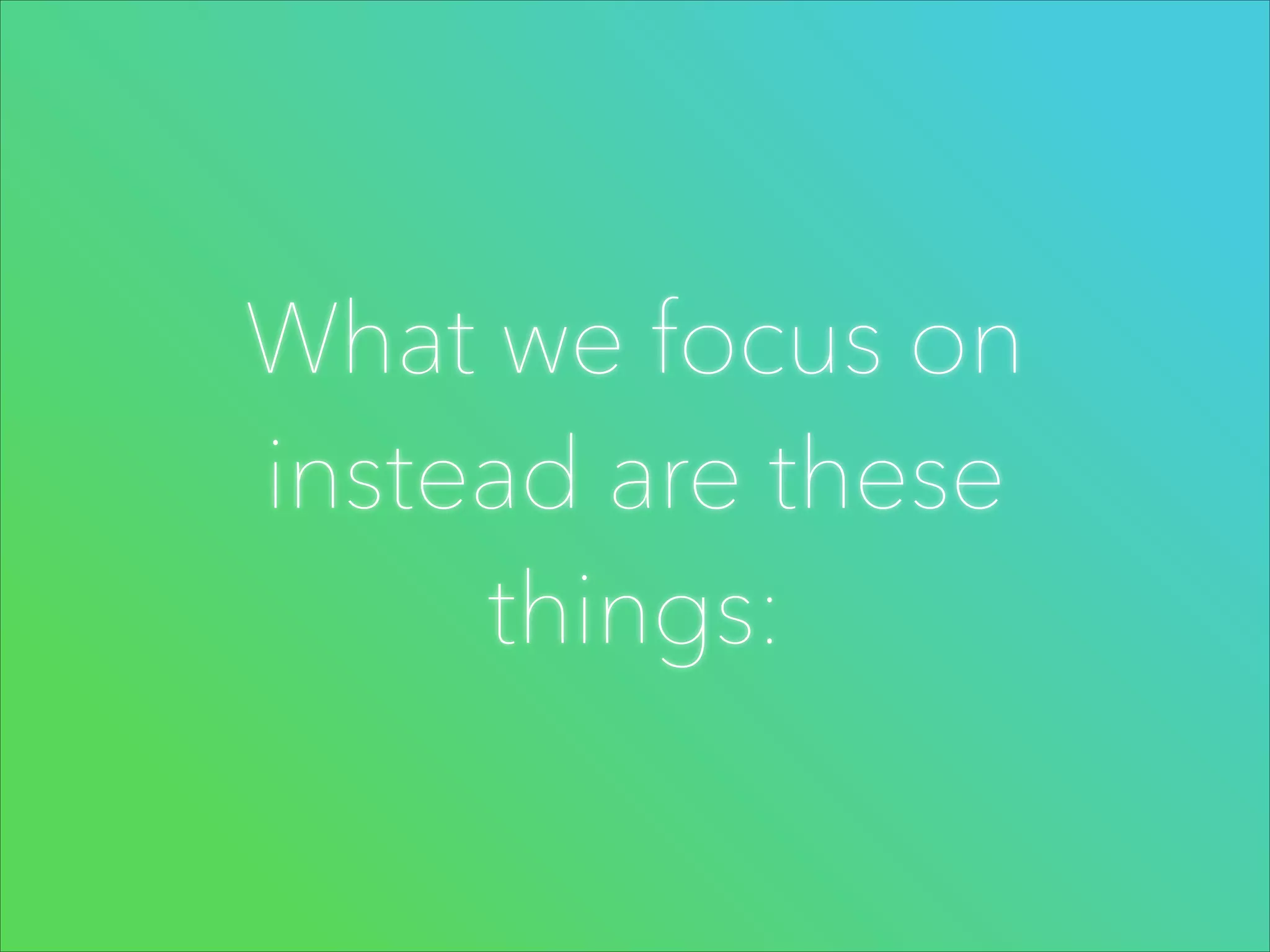 What we focus on
instead are these
things:

 