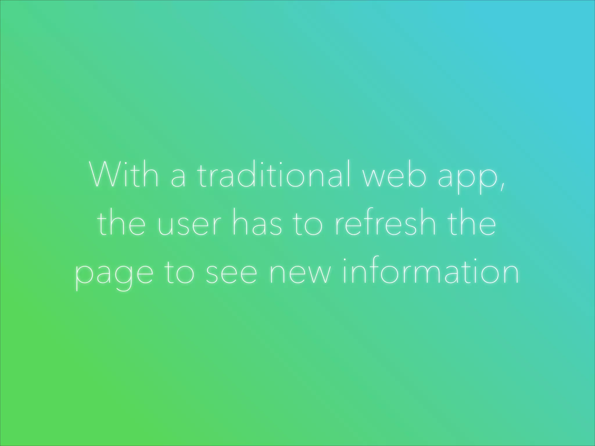 With a traditional web app,
the user has to refresh the
page to see new information

 