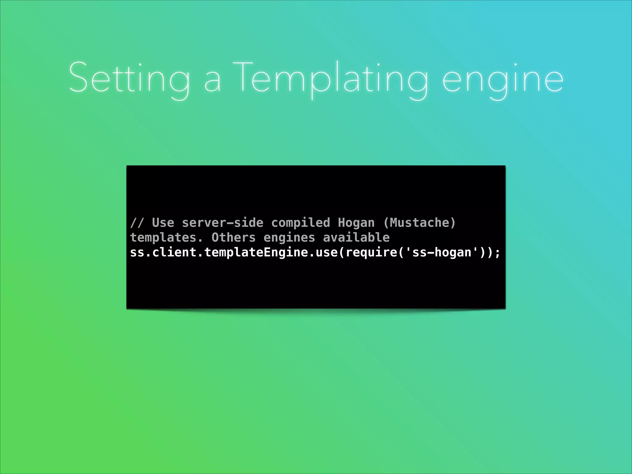 Setting a Templating engine

// Use server-side compiled Hogan (Mustache)
templates. Others engines available
ss.client.templateEngine.use(require('ss-hogan'));

 