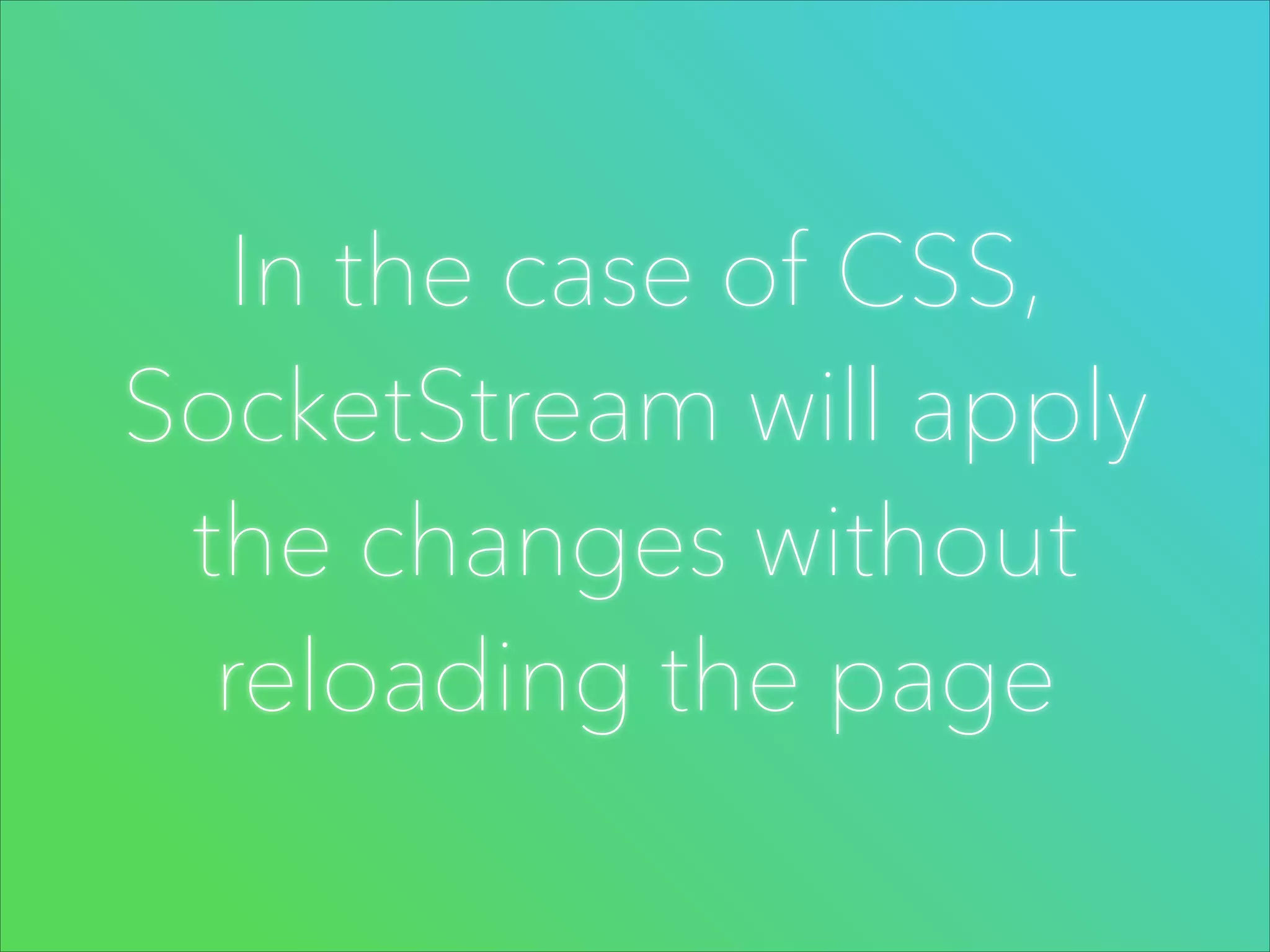 In the case of CSS,
SocketStream will apply
the changes without
reloading the page

 