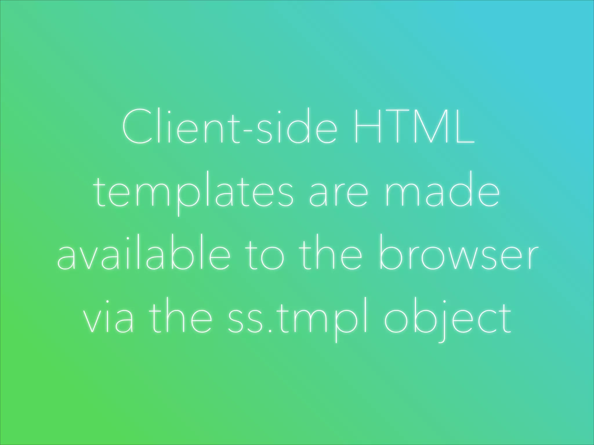 Client-side HTML
templates are made
available to the browser
via the ss.tmpl object

 
