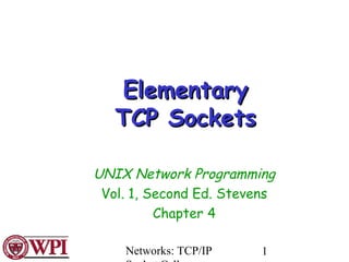 Networks: TCP/IP 1
ElementaryElementary
TCP SocketsTCP Sockets
UNIX Network Programming
Vol. 1, Second Ed. Stevens
Chapter 4
 