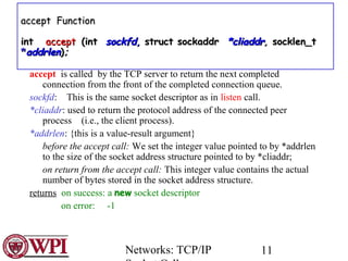 Networks: TCP/IP 11
accept is called by the TCP server to return the next completed
connection from the front of the compl...