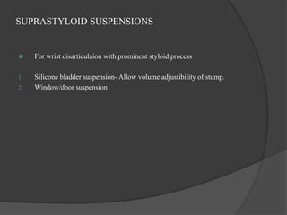 SUPRASTYLOID SUSPENSIONS
 For wrist disarticulaion with prominent styloid process
1. Silicone bladder suspension- Allow volume adjustibility of stump.
2. Window/door suspension
 