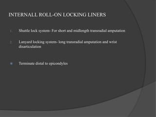 INTERNALL ROLL-ON LOCKING LINERS
1. Shuttle lock system- For short and midlength transradial amputation
2. Lanyard locking system- long transradial amputation and wrist
disarticulation
 Terminate distal to epicondyles
 