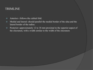 TRIMLINE
 Anterior:- follows the cubital fold.
 Medial and lateral:-should parallel the medial border of the ulna and the
lateral border of the radius.
 Posterior:-approximately 12 to 18 mm proximal to the superior aspect of
the olecranon, with a width similar to the width of the olecranon
 