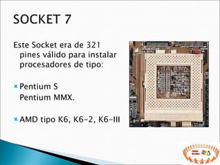 Este Socket era de  321 pines  válido para instalar procesadores de tipo: Pentium S Pentium MMX. AMD tipo K6, K6-2, K6-III 