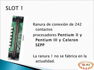 Ranura de conexión de 242 contactos procesadores  Pentium II y Pentium III y Celeron SEPP La ranura 1 no se fabrica en la actualidad.  