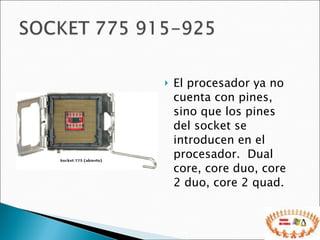 El procesador ya no cuenta con pines, sino que los pines del socket se introducen en el procesador.  Dual core, core duo, core 2 duo, core 2 quad. 