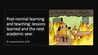 Post-normal learning
and teaching: lessons
learned and the next
academic year
Dr Louise Drumm, DLTE
 