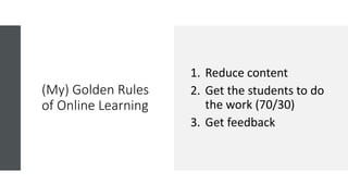 (My) Golden Rules
of Online Learning
1. Reduce content
2. Get the students to do
the work (70/30)
3. Get feedback
 