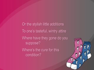 Or the stylish little additionsTo one’s tasteful, wintry attireWhere have they gone do you suppose?Where’s the cure for this condition?