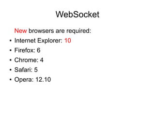 WebSocket
    New browsers are required:
●   Internet Explorer: 10
●   Firefox: 6
●   Chrome: 4
●   Safari: 5
●   Opera: 12.10
 