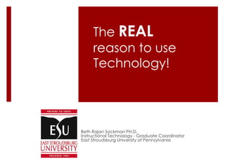 The REAL
reason to use
Technology!
Beth Rajan Sockman PH.D.
Instructional Technology - Graduate Coordinator
East Stroudsburg University of Pennsylvania
 