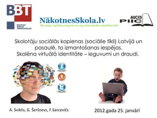 Skolotāju sociālās kopienas (sociālie tīkli) Latvijā un pasaulē, to izmantošanas iespējas. Skolēna virtuālā identitāte – ieguvumi un draudi.  A. Sviklis, G. Šeršņevs, F.Sarcevičs 2012.gada 25. janvārī 
