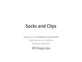 Socks and Clips
Assignment on Combine and Connect
      Crash course on Creativity
         Stanford University

       KB Nagaraju
 