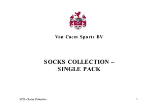 Van Cae m S po rt s BV




                   S OCKS COLLECTION –
                       S INGLE PACK



VCS - Socks Collection                            1
 