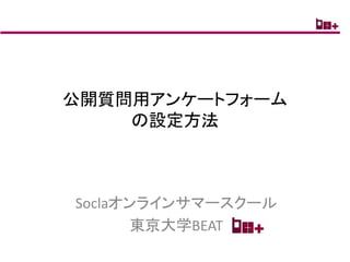 公開質問用アンケートフォーム
    の設定方法



Soclaオンラインサマースクール
      東京大学BEAT
 