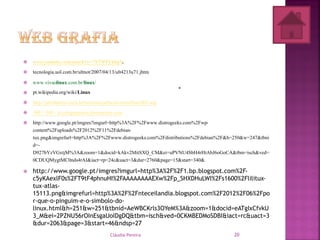  www.youtube.com/watch?v=7NTWFfAhqN.
 tecnologia.uol.com.br/ultnot/2007/04/13/ult4213u71.jhtm
 www.vivaolinux.com.br/linux/‎
 pt.wikipedia.org/wiki/Linux‎
 http://juliobattisti.com.br/tutoriais/jarbasteixeira/linux003.asp
 500 × 500 - ti-colegiopraxis.forumeiros.com
 http://www.google.pt/imgres?imgurl=http%3A%2F%2Fwww.distrogeeks.com%2Fwp-
content%2Fuploads%2F2012%2F11%2Fdebian-
tux.png&imgrefurl=http%3A%2F%2Fwww.distrogeeks.com%2Fdistributions%2Fdebian%2F&h=250&w=247&tbni
d=-
D927bYzVGxtjM%3A&zoom=1&docid=kAkv2MitSXQ_CM&ei=uPVNU4SbH4rHtAbJ6oGoCA&tbm=isch&ved=
0CDUQMygtMC0nds4rAI&iact=rp=24c&uact=3&dur=2760&page=15&start=340&
 http://www.google.pt/imgres?imgurl=http%3A%2F%2F1.bp.blogspot.com%2F-
c5yKAexlF0s%2FT9tF4phnuHI%2FAAAAAAAAEXw%2Fp_SHXDHuLWI%2Fs1600%2Flilitux-
tux-atlas-
15113.png&imgrefurl=http%3A%2F%2Fnteceilandia.blogspot.com%2F2012%2F06%2Fpo
r-que-o-pinguim-e-o-simbolo-do-
linux.html&h=251&w=251&tbnid=AeWBCKrls3OYeM%3A&zoom=1&docid=eATgIxCfvkU
3_M&ei=2PZNU56rOInEsgaUoIDgDQ&tbm=isch&ved=0CKMBEDMoSDBI&iact=rc&uact=3
&dur=2063&page=3&start=46&ndsp=27
•‎
Cláudia Pereira 20
 