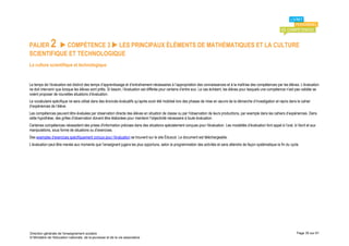 PALIER        2
           COMPÉTENCE 3  LES PRINCIPAUX ÉLÉMENTS DE MATHÉMATIQUES ET LA CULTURE
SCIENTIFIQUE ET TECHNOLOGIQUE
La culture scientifique et technologique


Le temps de l’évaluation est distinct des temps d’apprentissage et d’entraînement nécessaires à l’appropriation des connaissances et à la maîtrise des compétences par les élèves. L’évaluation
ne doit intervenir que lorsque les élèves sont prêts. Si besoin, l’évaluation est différée pour certains d’entre eux. Le cas échéant, les élèves pour lesquels une compétence n’est pas validée se
voient proposer de nouvelles situations d’évaluation.
Le vocabulaire spécifique ne sera utilisé dans des énoncés évaluatifs qu’après avoir été mobilisé lors des phases de mise en œuvre de la démarche d’investigation et repris dans le cahier
d’expériences de l’élève.
Les compétences peuvent être évaluées par observation directe des élèves en situation de classe ou par l'observation de leurs productions, par exemple dans les cahiers d’expériences. Dans
cette hypothèse, des grilles d'observation doivent être élaborées pour maintenir l'objectivité nécessaire à toute évaluation.
Certaines compétences nécessitent des prises d'information précises dans des situations spécialement conçues pour l'évaluation. Les modalités d’évaluation font appel à l’oral, à l’écrit et aux
manipulations, sous forme de situations ou d’exercices.
Des exemples d’exercices spécifiquement conçus pour l’évaluation se trouvent sur le site Éduscol. Le document est téléchargeable.
L’évaluation peut être menée aux moments que l’enseignant jugera les plus opportuns, selon la programmation des activités et sans attendre de façon systématique la fin du cycle.




Direction générale de l'enseignement scolaire                                                                                                                                      Page 35 sur 61
© Ministère de l'éducation nationale, de la jeunesse et de la vie associative
 