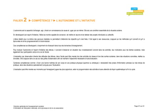PALIER         2        COMPÉTENCE 7  L’AUTONOMIE ET L’INITIATIVE


L’autonomie est la capacité à échanger, agir, choisir en connaissance de cause et juger par soi-même. Elle est une condition essentielle de la réussite scolaire.

En développant son esprit d’initiative, l’élève se montre capable de concevoir, de mettre en œuvre et de réaliser des projets individuels ou collectifs.

L’élève établit pour lui-même des parcours réalistes lui permettant d’atteindre les objectifs qu’il s’est fixés. Il fait appel à ses ressources, s’appuie sur les méthodes qu’il connaît et qu’il a
éprouvées et arrive progressivement à s’auto-évaluer.

Ces compétences se développent, s’expriment et s’évaluent dans tous les domaines d’enseignement.

Pour évaluer l’autonomie et l’esprit d’initiative des élèves, il convient d’observer en situation leur investissement concret dans les activités, leur motivation pour les tâches scolaires, mais
également leur participation active à la vie de l’école.

L’évaluation par observation directe des attitudes des élèves, dans l’école peut être menée lors des activités de classe et lors des sorties scolaires, dans des situations concrètes, réelles ou
simulées. Elle s’appuie dans ce cas sur des grilles d'observation afin de maintenir l'objectivité nécessaire à toute évaluation.

Certaines compétences comme « Avoir une bonne maîtrise de son corps et une pratique physique (sportive ou artistique) » nécessitent des prises d'information précises sur des temps de
pratique, dans des situations spécialement conçues pour l'évaluation.

L’évaluation peut être menée aux moments que l’enseignant jugera les plus opportuns, selon la programmation des activités et sans attendre de façon systématique la fin du cycle.




Direction générale de l'enseignement scolaire                                                                                                                                      Page 57 sur 61
© Ministère de l'éducation nationale, de la jeunesse et de la vie associative
 