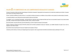 PALIER         2        COMPÉTENCE 6  LES COMPÉTENCES SOCIALES ET CIVIQUES
Le temps de l’évaluation est distinct des temps d’apprentissage et d’entraînement nécessaires à l’appropriation des connaissances et à la maîtrise des compétences par les élèves. L’évaluation
ne doit intervenir que lorsque les élèves sont prêts.

Si besoin, l’évaluation est différée pour certains d’entre eux. Le cas échéant, les élèves pour lesquels une compétence n’est pas validée se voient proposer de nouvelles situations d’évaluation.

Le vocabulaire spécifique ne sera utilisé dans des énoncés évaluatifs qu’après avoir été mobilisé.

La compétence « avoir un comportement responsable » peut être évaluée par l’observation directe de l’attitude des élèves dans l’école, lors des activités de classe et lors de sorties scolaires
ou de visites. L’évaluation fait aussi appel à des situations concrètes, vécues, y compris en simulation.

Dans cette hypothèse, des grilles d'observation doivent être élaborées pour maintenir l'objectivité nécessaire à toute évaluation.

Certaines compétences nécessitent des prises d'information précises dans des situations spécialement conçues pour l'évaluation. Les modalités d’évaluation font appel à l’oral, à l’écrit ou
s’appuient sur des mises en situation.

Des exemples d’exercices spécifiquement conçus pour l’évaluation seront proposés sur Éduscol.

L’évaluation peut être menée aux moments que l’enseignant jugera les plus opportuns, selon la programmation des activités et sans attendre de façon systématique la fin du cycle.




Direction générale de l'enseignement scolaire                                                                                                                                      Page 52 sur 61
© Ministère de l'éducation nationale, de la jeunesse et de la vie associative
 