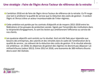 Une stratégie : Faire de l’Agirc-Arrco l’acteur de référence de la retraite
8
L’ambition 2018 est de faire de l’Agirc-Arrc...