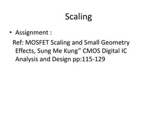 Scaling
• Assignment :
 Ref: MOSFET Scaling and Small Geometry
  Effects, Sung Me Kung” CMOS Digital IC
  Analysis and Design pp:115-129
 