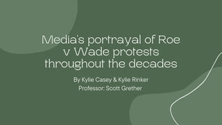 Media's portrayal of Roe
v Wade protests
throughout the decades
By Kylie Casey & Kylie Rinker
Professor: Scott Grether
 