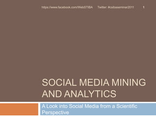 Social MEDIA MINING AND ANALYTICS A Look into Social Media from a Scientific Perspective 1 https://www.facebook.com/WebSTIBA      Twitter: #csibaseminar2011 
