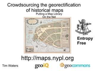 http://maps.nypl.org Putting a Map Library On the Net Entropy Free Tim Waters Crowdsourcing the georectification  of historical maps 
