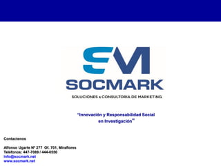 “Innovación y Responsabilidad Social
en Investigación”

Contactenos

Alfonso Ugarte Nº 277 Of. 701, Miraflores
Teléfonos: 447-7089 / 444-0550
info@socmark.net
www.socmark.net

 