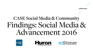 CASE Social Media & Community
Findings: Social Media &
Advancement 2016
31 March 2016
 