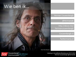 Wie ben ik…
Herman Couwenbergh
@Hermaniak
http://about.me/
hermancouwenbergh
Couwenbergh.nl
Twittermania.nl

Foto: René Wauters

Couwenbergh
Communiceert

Inleiding in SocialMedia Marketing wo 22-01-2014
Herman Couwenbergh @Hermaniak

 