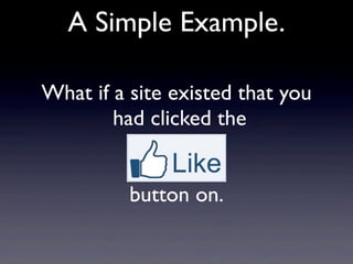 A Simple Example.

What if a site existed that you
        had clicked the


          button on.
 