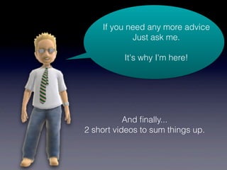 If you need any more advice
            Just ask me.

          It's why I'm here!




           And ﬁnally...
2 short videos to sum things up.
 