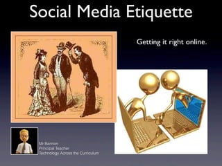 Social Media Etiquette
                                    Getting it right online.




 Mr Bannon
 Principal Teacher
 Technology Across the Curriculum
 