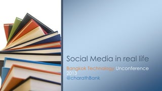 Social Media in real life
Bangkok Technology Unconference
2013
@charathBank
 